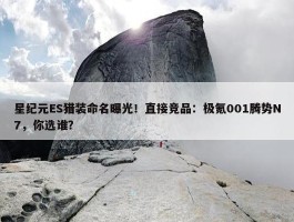 星纪元ES猎装命名曝光！直接竞品：极氪001腾势N7，你选谁？