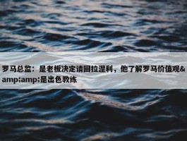 罗马总监：是老板决定请回拉涅利，他了解罗马价值观&amp;是出色教练