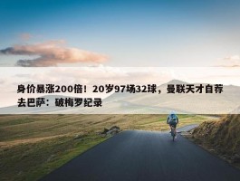 身价暴涨200倍！20岁97场32球，曼联天才自荐去巴萨：破梅罗纪录