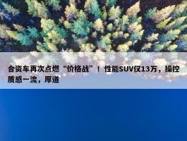 合资车再次点燃“价格战”！性能SUV仅13万，操控质感一流，厚道