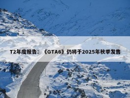 T2年度报告：《GTA6》仍将于2025年秋季发售