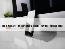 曝《塞尔达：智慧的再现》ROM已泄漏：模拟器可玩