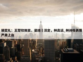 颁奖礼：王楚钦微笑，梁靖崑淡定，林高远_林诗栋表情严肃上台