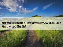 四维图新CEO程鹏：打造极致性价比产品，出货已超百万台，有信心留在牌桌