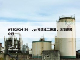 WSB2024 S6：Lyn惨遭让二追三，浪漫逆袭夺冠