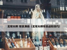 足球大师 球员满级（足球大师球员进阶技巧）