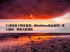 T1发布首个转会官宣！和Rekkles终止合约！本人回应：将加入欧洲队