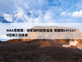 NBA常规赛：绿军加时险胜猛龙 塔图姆24+11+9压哨三分绝杀