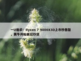 一U难求！Ryzen 7 9800X3D上市秒售罄，黄牛开始疯狂炒货