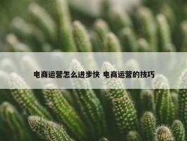 电商运营怎么进步快 电商运营的技巧