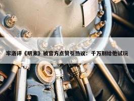 牢洛评《明末》被官方点赞引热议：千万别给他试玩