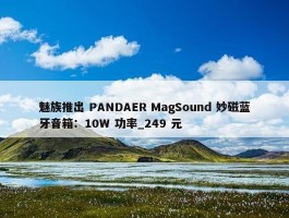 魅族推出 PANDAER MagSound 妙磁蓝牙音箱：10W 功率_249 元