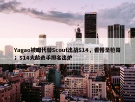 Yagao被曝代替Scout出战S14，看懵圣枪哥；S14大龄选手排名出炉