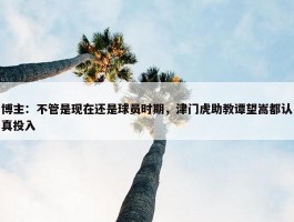 博主：不管是现在还是球员时期，津门虎助教谭望嵩都认真投入