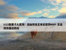 U15联赛个人奖项：混血球员王非尼亚获MVP 王佳翔获最佳教练