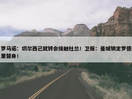 罗马诺：切尔西已就转会接触杜兰！卫报：曼城锁定罗德里替身！