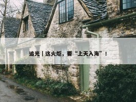 追光｜这火炬，要“上天入海”！