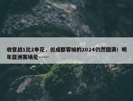 收官战1比2申花，但成都蓉城的2024仍然圆满！明年亚洲赛场见……