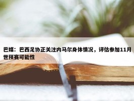 巴媒：巴西足协正关注内马尔身体情况，评估参加11月世预赛可能性