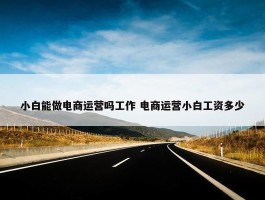 小白能做电商运营吗工作 电商运营小白工资多少