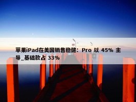 苹果iPad在美国销售稳健：Pro 以 45% 主导_基础款占 33%