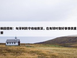 赖因德斯：匈牙利防守收缩很深，在有球时做好事情很重要