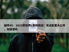 福特4S：2025款锐界L即将到店！亮点配置大公开，你接受吗