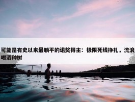 可能是有史以来最躺平的诺奖得主：极限死线挣扎，流浪喝酒种树