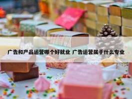 广告和产品运营哪个好就业 广告运营属于什么专业