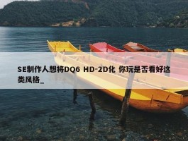 SE制作人想将DQ6 HD-2D化 你玩是否看好这类风格_