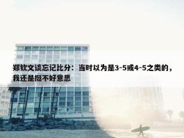 郑钦文谈忘记比分：当时以为是3-5或4-5之类的，我还是挺不好意思