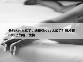 是Faker太猛了，还是Chovy太菜了？BLG在BO5上的唯一优势