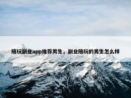 陪玩副业app推荐男生，副业陪玩的男生怎么样