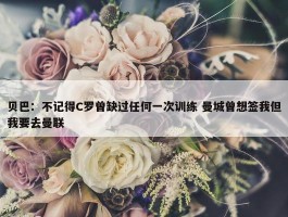 贝巴：不记得C罗曾缺过任何一次训练 曼城曾想签我但我要去曼联