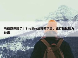 乌兹都佩服了！TheShy兰博教学局，主打拉扯压力拉满