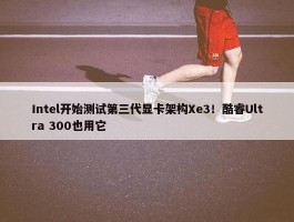 Intel开始测试第三代显卡架构Xe3！酷睿Ultra 300也用它