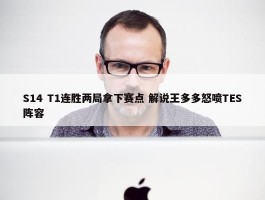 S14 T1连胜两局拿下赛点 解说王多多怒喷TES阵容