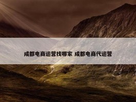 成都电商运营找哪家 成都电商代运营