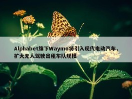 Alphabet旗下Waymo将引入现代电动汽车，扩大无人驾驶出租车队规模