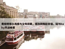 黄晓明带小海绵与父母团聚，祖孙同框超幸福，疑与baby共进晚餐