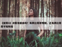 《披哥4》决赛有剧本吗？有两位哥哥懵圈，还有两位哥哥不知所措