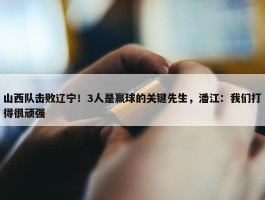 山西队击败辽宁！3人是赢球的关键先生，潘江：我们打得很顽强