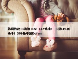 韩网热议T1淘汰TES：FLY出来！T1是LPL的杀手！369是中国Doran