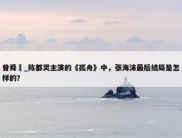 曾舜晞_陈都灵主演的《孤舟》中，张海沫最后结局是怎样的？