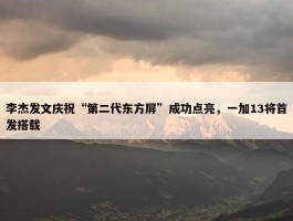 李杰发文庆祝“第二代东方屏”成功点亮，一加13将首发搭载