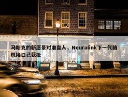 马斯克的新愿景对准盲人，Neuralink下一代脑机接口已获批