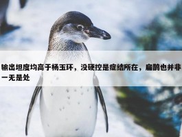 输出坦度均高于杨玉环，没硬控是症结所在，扁鹊也并非一无是处