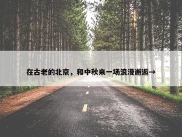 在古老的北京，和中秋来一场浪漫邂逅→