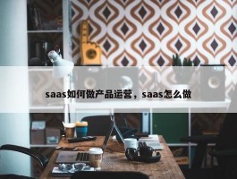 saas如何做产品运营，saas怎么做