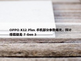 OPPO K12 Plus 手机部分参数曝光，预计搭载骁龙 7 Gen 3